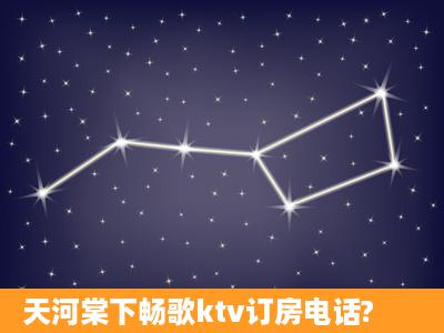 天河棠下畅歌ktv订房电话?