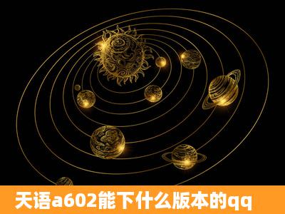 天语a602能下什么版本的qq