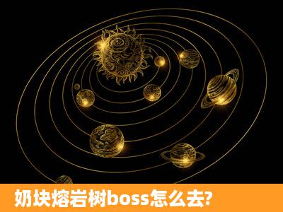 奶块熔岩树boss怎么去?