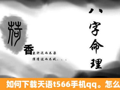 如何下载天语t566手机qq。怎么办?