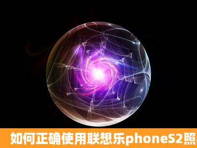 如何正确使用联想乐phoneS2照相功能?