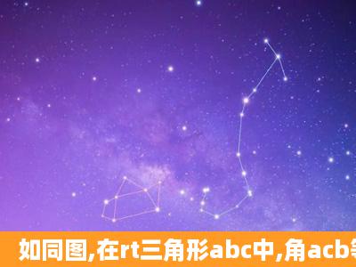 如同图,在rt三角形abc中,角acb等于90度,cd垂直于ab,垂足为点d。ac...