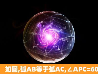 如图,弧AB等于弧AC,∠APC=60°,求证△ABC为等边三角形2.若BC=4...