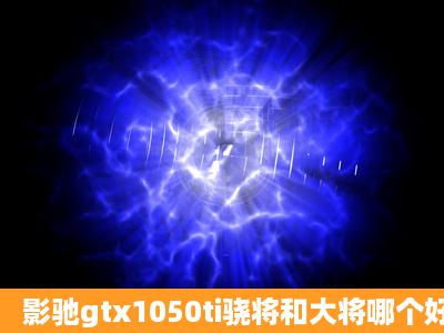 影驰gtx1050ti骁将和大将哪个好?