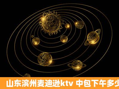 山东滨州麦迪逊ktv 中包下午多少钱一小时?会员价呢?