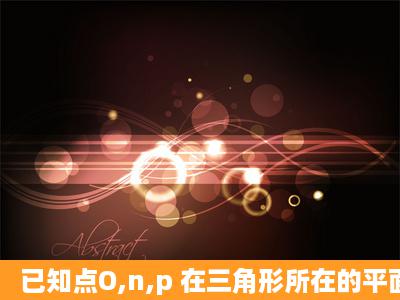 已知点O,n,p 在三角形所在的平面内