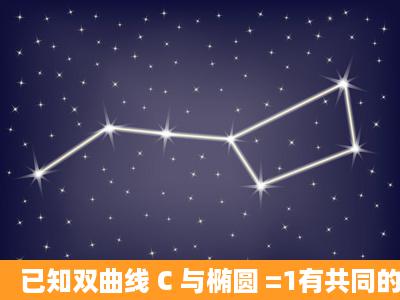 已知双曲线 C 与椭圆 =1有共同的焦点 F 1 , F 2 ,且离心率互为倒数.若...