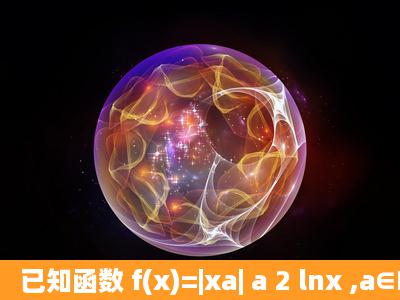 已知函数 f(x)=|xa| a 2 lnx ,a∈R.(1)求函数f(x)的单调区间;(2)若函数f(x)有...