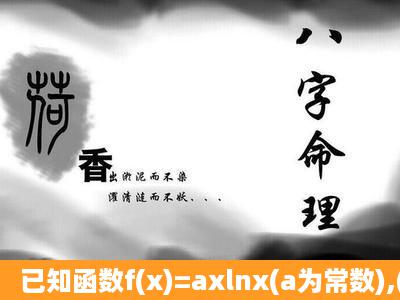 已知函数f(x)=axlnx(a为常数),(1)当a=1时,求函数f(x)的最小值;(2)求函数f(...