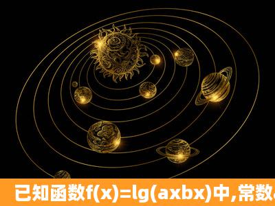 已知函数f(x)=lg(axbx)中,常数a,b满足a>1>b>0,且ab=1,那么函数f(x)>0的...