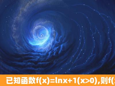 已知函数f(x)=lnx+1(x>0),则f(x)的反函数为( ) A.y=e x+1 (x∈R) B.y=e x1 (...