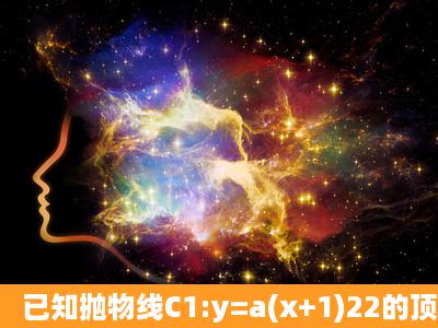 已知抛物线C1:y=a(x+1)22的顶点为A,且经过点B(2,1).(1)求A点的坐标和...