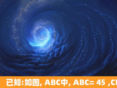 已知:如图, ABC中, ABC= 45 ,CD AB于点D,BE平分 ABC,且BE AC于点...