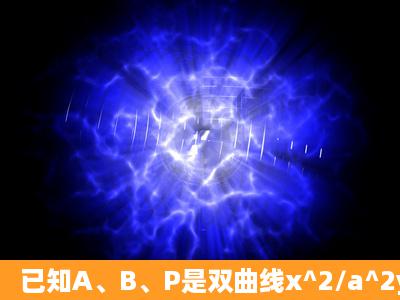 已知A、B、P是双曲线x^2/a^2y^2/b^2=1上不同三点,且A,B连线...