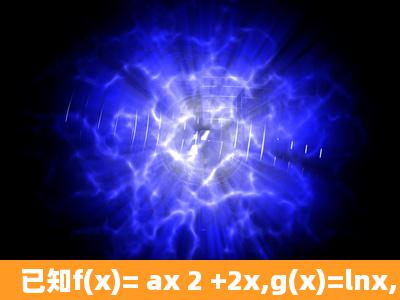 已知f(x)= ax 2 +2x,g(x)=lnx, (1)求函数y=xg(x)2x的单调区间; (2)如果y=f(x)...