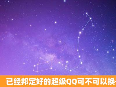 已经邦定好的超级QQ可不可以换号码绑定