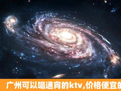 广州可以唱通宵的ktv,价格便宜的有哪些?