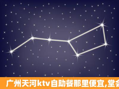 广州天河ktv自助餐那里便宜,堂会多少钱一人,几个小时