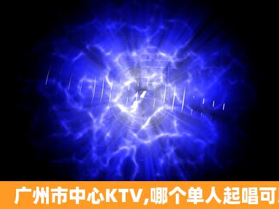 广州市中心KTV,哪个单人起唱可以便宜的?