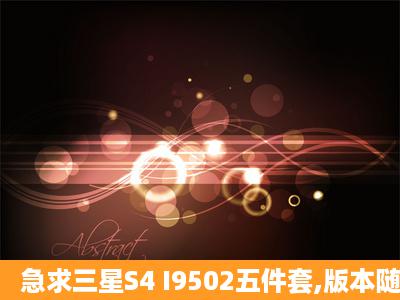 急求三星S4 I9502五件套,版本随意,谢谢,急