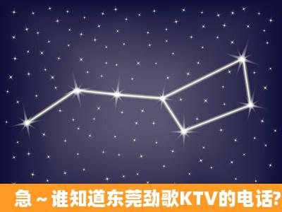 急～谁知道东莞劲歌KTV的电话?谢谢