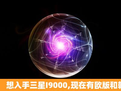 想入手三星I9000,现在有欧版和韩版。请问下买哪个版本好??