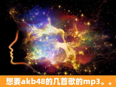 想要akb48的几首歌的mp3。。若能拥抱我,笑中带泪,bird,隔壁的香蕉,...