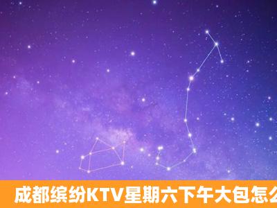 成都缤纷KTV星期六下午大包怎么收费谢谢了,大神帮忙啊