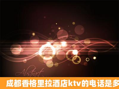 成都香格里拉酒店ktv的电话是多少?想知道