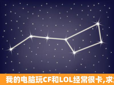 我的电脑玩CF和LOL经常很卡,求大神帮忙看看,下面是电脑的配置,需要...