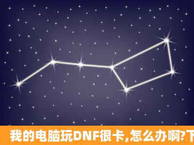 我的电脑玩DNF很卡,怎么办啊?下面是电脑配置