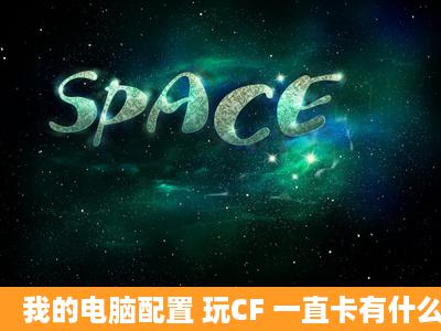 我的电脑配置 玩CF 一直卡有什么办法提高下? FPS 一直在10几 20几...