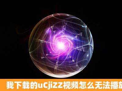 我下载的uCjiZZ视频怎么无法播放?