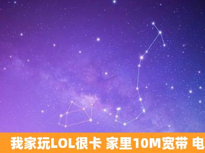 我家玩LOL很卡 家里10M宽带 电脑有点久的了 配置有点低 需要换配置...