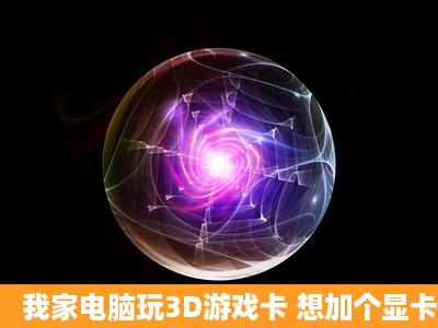 我家电脑玩3D游戏卡 想加个显卡能加吗? 型号是什么的啊?