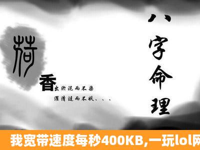 我宽带速度每秒400KB,一玩lol网就卡,为什么啊?