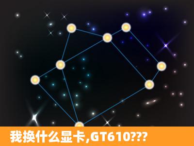 我换什么显卡,GT610???