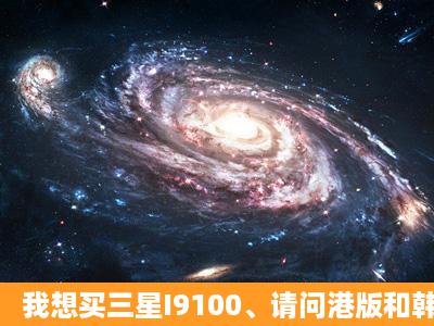 我想买三星I9100、请问港版和韩版、欧版有什么区别? 另外三星...