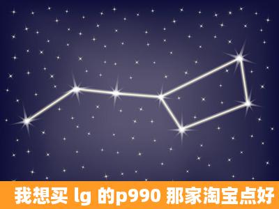 我想买 lg 的p990 那家淘宝点好 实体店在青岛多少钱