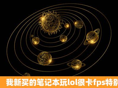 我新买的笔记本玩lol很卡fps特别低