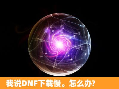 我说DNF下载慢。怎么办?