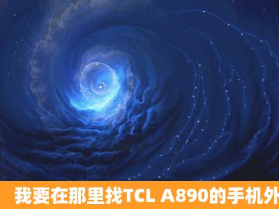 我要在那里找TCL A890的手机外壳嘛!!??都没有。真的没有吗?!