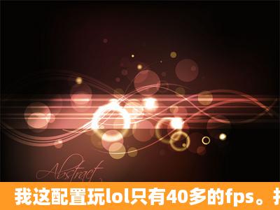 我这配置玩lol只有40多的fps。打团就20多。怎么办