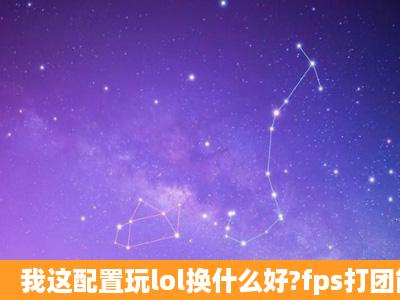 我这配置玩lol换什么好?fps打团能稳定在30到40左右就可以了。