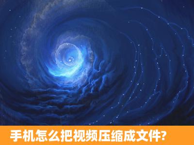 手机怎么把视频压缩成文件?