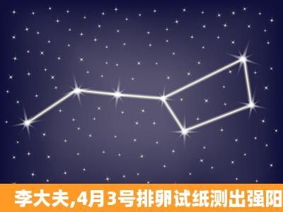 李大夫,4月3号排卵试纸测出强阳,监测