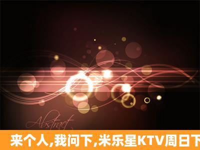 来个人,我问下,米乐星KTV周日下午包下午场多少钱