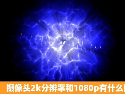 摄像头2k分辨率和1080p有什么区别?