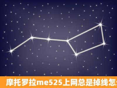 摩托罗拉me525上网总是掉线怎么回事啊?