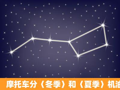 摩托车分〈冬季〉和〈夏季〉机油吗,夏季加什么样粘度的机油